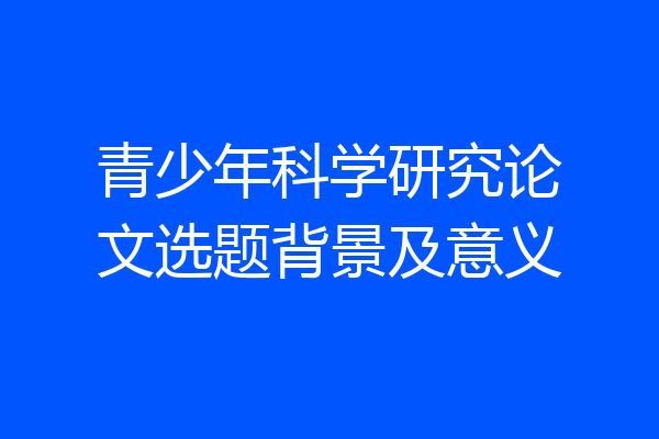 青少年科学研究论文选题背景及意义
