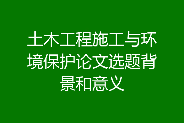 土木工程施工与环境保护论文选题背景和意义