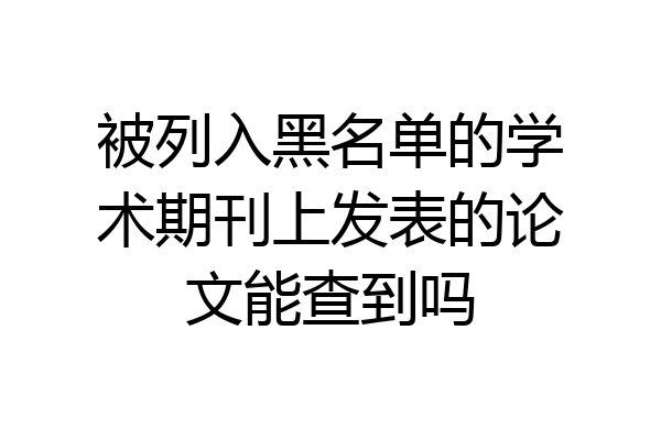 被列入黑名单的学术期刊上发表的论文能查到吗
