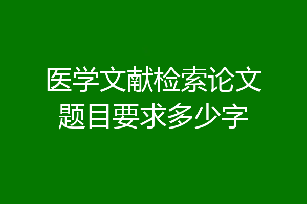 医学文献检索论文题目要求多少字
