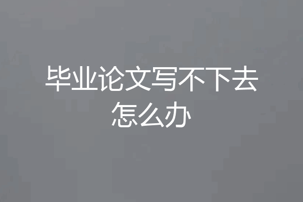 毕业论文写不下去怎么办