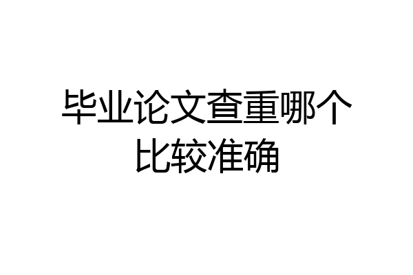毕业论文查重哪个比较准确