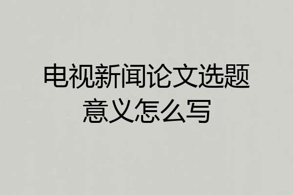 电视新闻论文选题意义怎么写