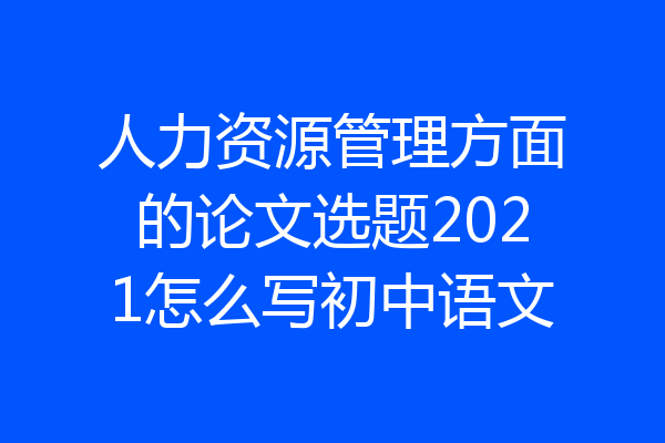 人力资源管理方面的论文选题2021怎么写初中语文