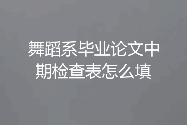 舞蹈系毕业论文中期检查表怎么填
