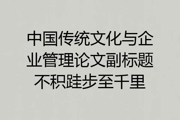 中国传统文化与企业管理论文副标题不积跬步至千里