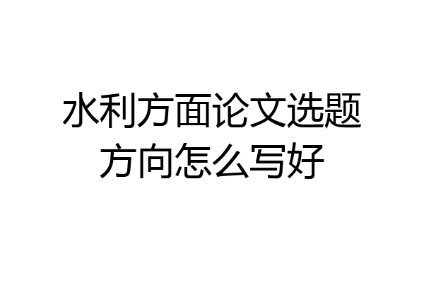 水利方面论文选题方向怎么写好