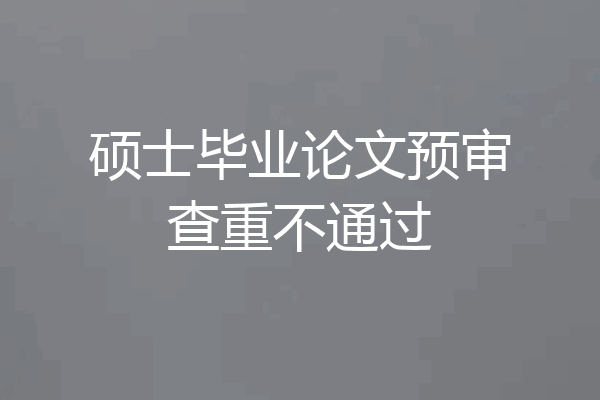 硕士毕业论文预审查重不通过