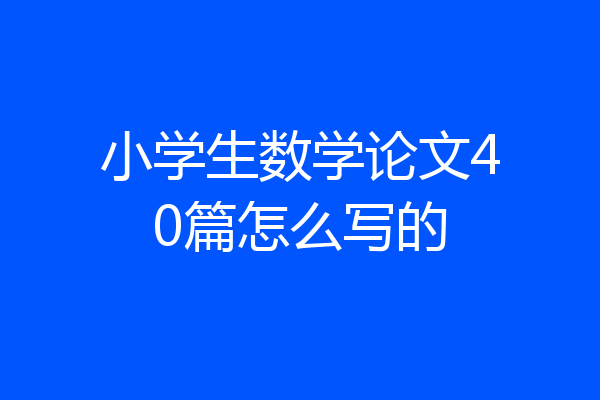 小学生数学论文40篇怎么写的