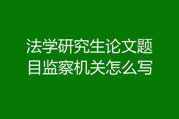 法学研究生论文题目监察机关怎么写