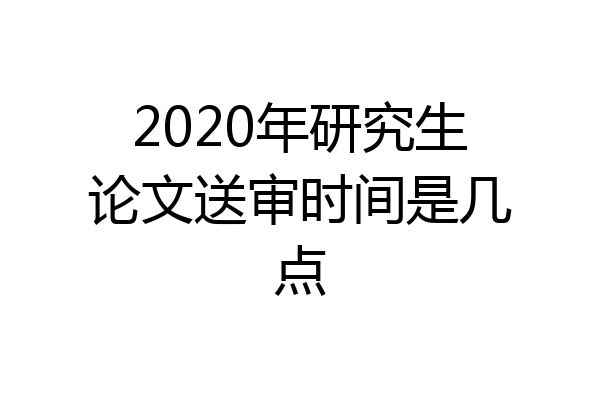 2020年研究生论文送审时间是几点