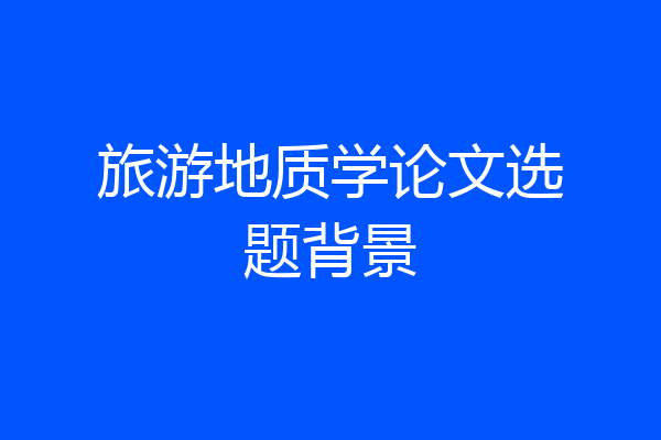 旅游地质学论文选题背景