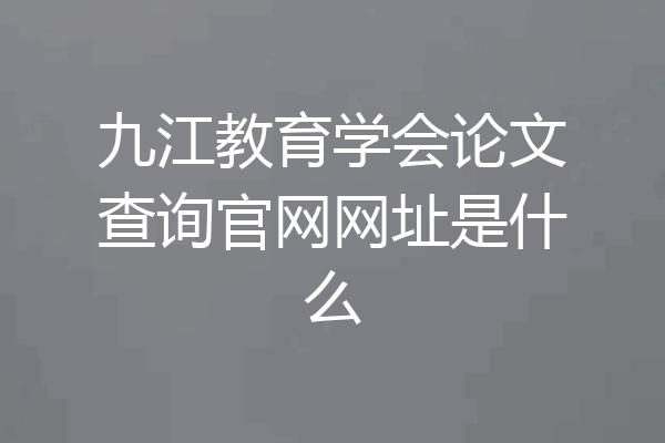 九江教育学会论文查询官网网址是什么