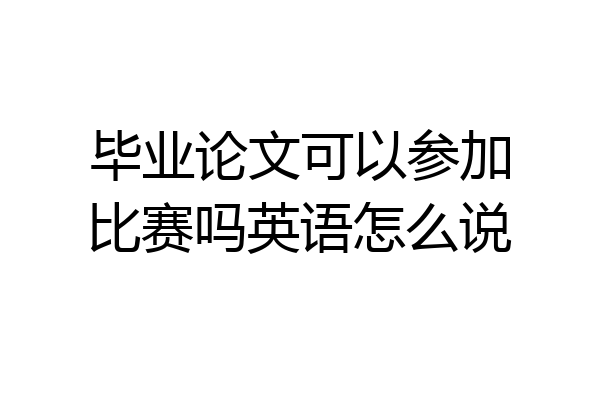 毕业论文可以参加比赛吗英语怎么说