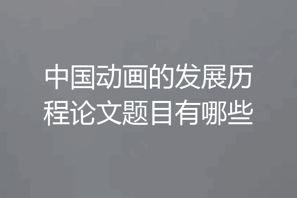 中国动画的发展历程论文题目有哪些