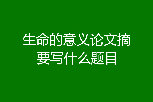 生命的意义论文摘要写什么题目