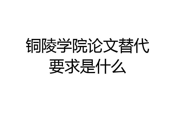 铜陵学院论文替代要求是什么