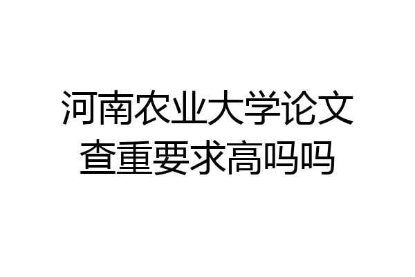 河南农业大学论文查重要求高吗吗