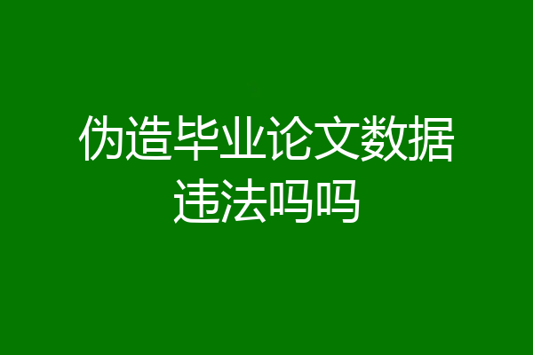 伪造毕业论文数据违法吗吗