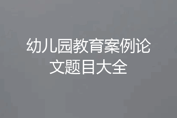 幼儿园教育案例论文题目大全