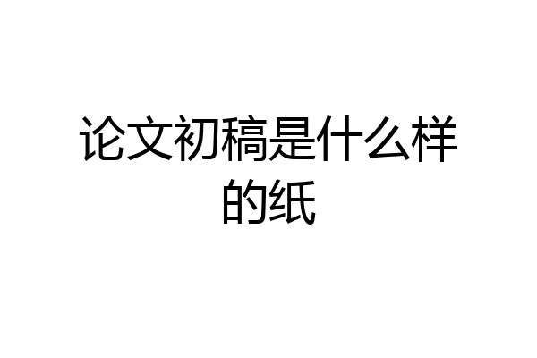 论文初稿是什么样的纸