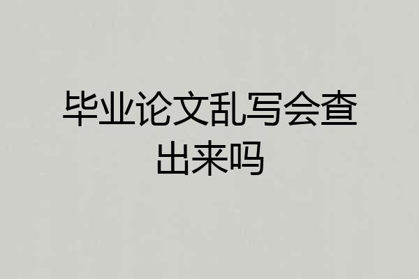 毕业论文乱写会查出来吗