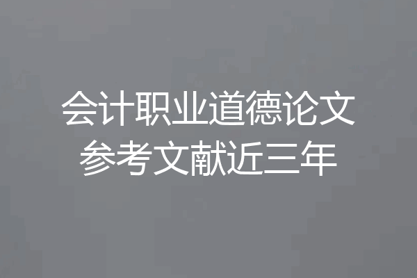 会计职业道德论文参考文献近三年