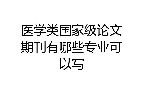 医学类国家级论文期刊有哪些专业可以写