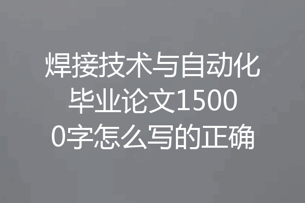 焊接技术与自动化毕业论文15000字怎么写的正确