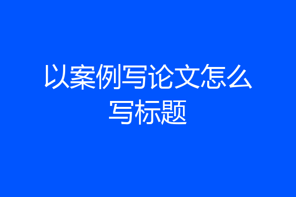 以案例写论文怎么写标题