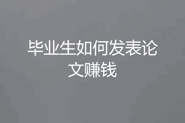 毕业生如何发表论文赚钱
