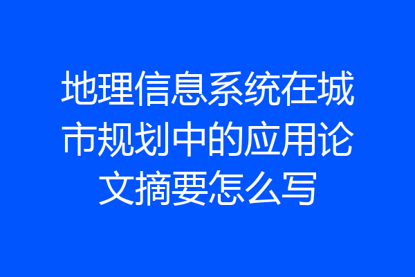 地理信息系统在城市规划中的应用论文摘要怎么写