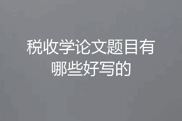 税收学论文题目有哪些好写的