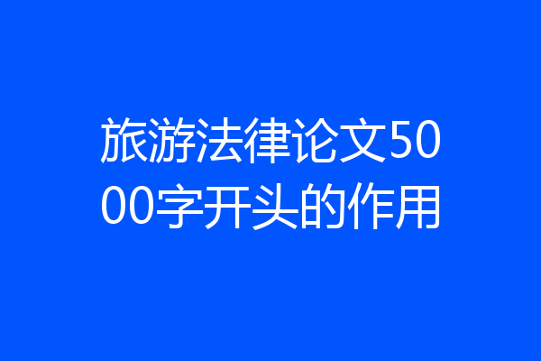旅游法律论文5000字开头的作用