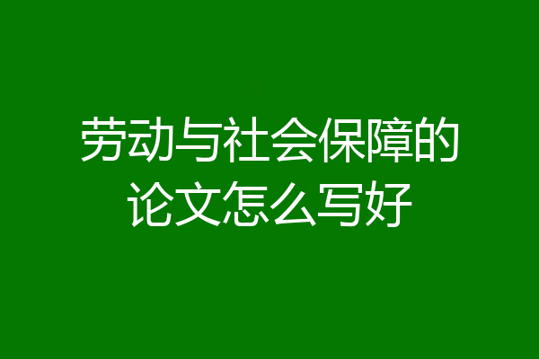 劳动与社会保障的论文怎么写好
