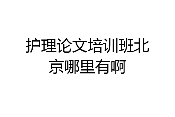 护理论文培训班北京哪里有啊