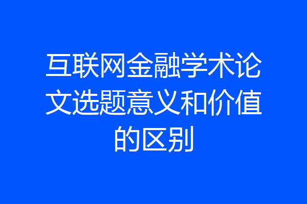 互联网金融学术论文选题意义和价值的区别