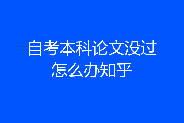 自考本科论文没过怎么办知乎