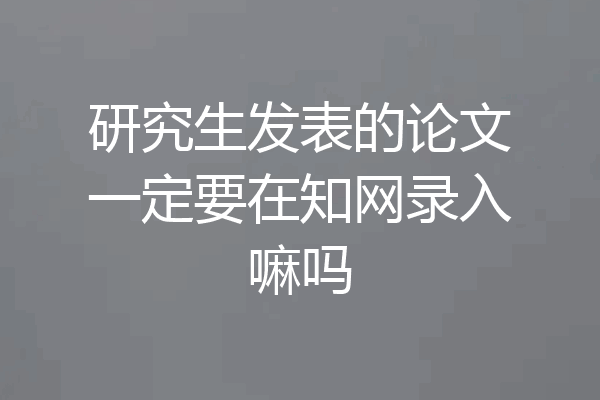 研究生发表的论文一定要在知网录入嘛吗