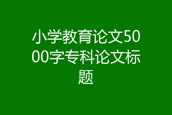 小学教育论文5000字专科论文标题