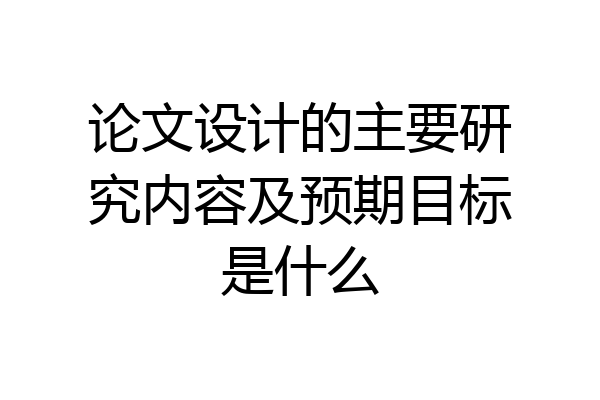 论文设计的主要研究内容及预期目标是什么