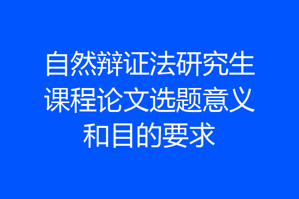 自然辩证法研究生课程论文选题意义和目的要求