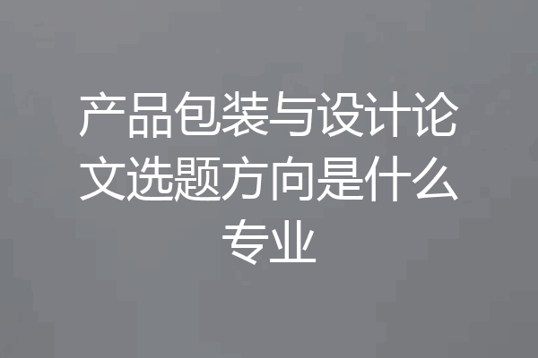 产品包装与设计论文选题方向是什么专业