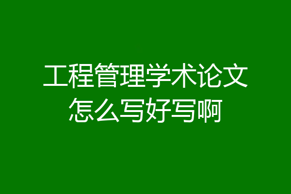 工程管理学术论文怎么写好写啊