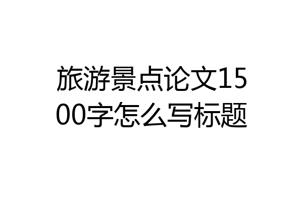 旅游景点论文1500字怎么写标题