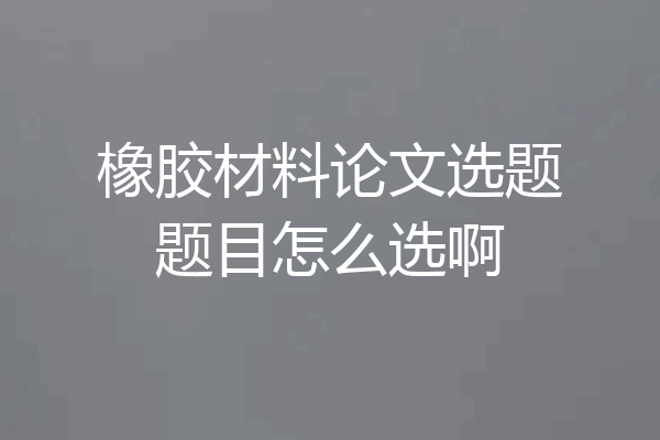 橡胶材料论文选题题目怎么选啊