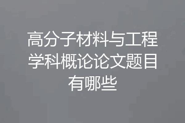 高分子材料与工程学科概论论文题目有哪些