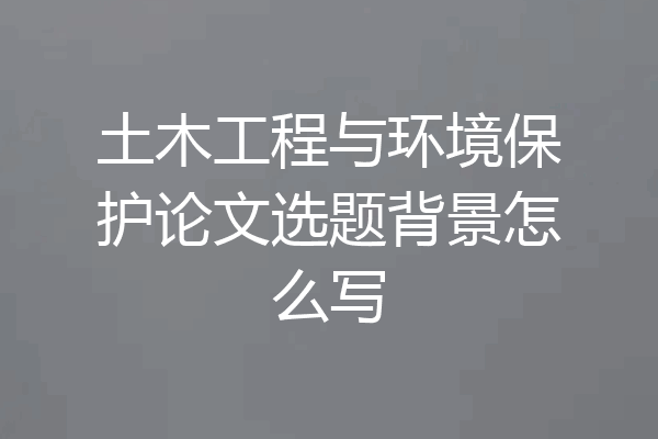 土木工程与环境保护论文选题背景怎么写