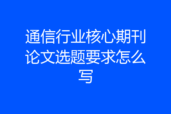 通信行业核心期刊论文选题要求怎么写