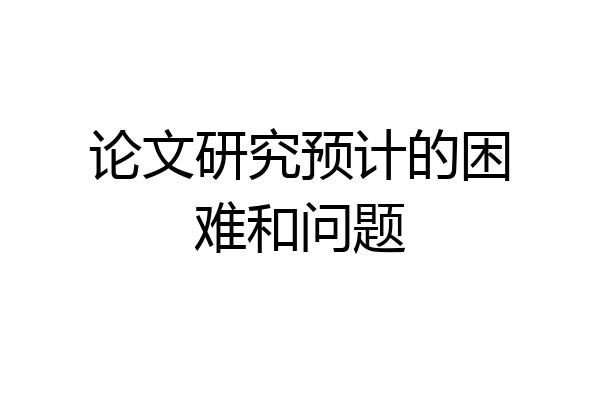 论文研究预计的困难和问题